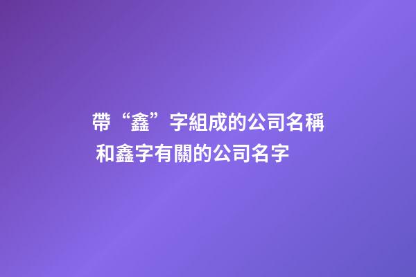 帶“鑫”字組成的公司名稱 和鑫字有關的公司名字